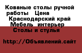 Кованые столы ручной работы › Цена ­ 90 000 - Краснодарский край Мебель, интерьер » Столы и стулья   